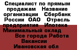 Специалист по прямым продажам › Название организации ­ Сбербанк России, ОАО › Отрасль предприятия ­ Ипотека › Минимальный оклад ­ 15 000 - Все города Работа » Вакансии   . Ивановская обл.